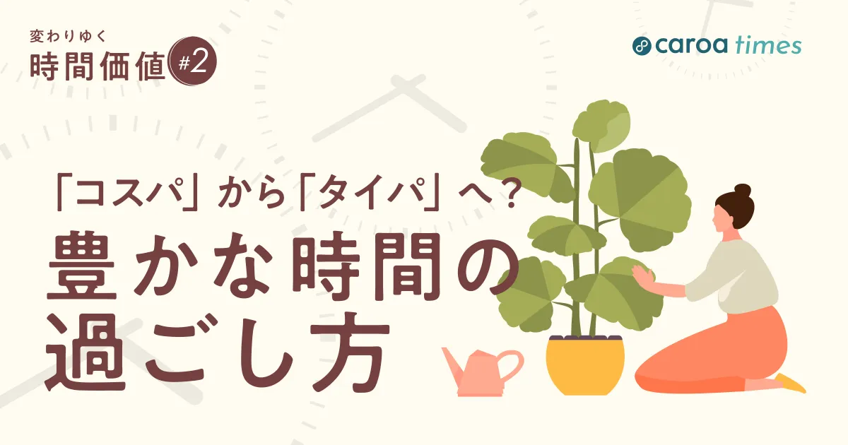 「コスパ」から「タイパ」へ?求められるタイパ最大化と「豊かな時間の過ごし方」|タイパとは